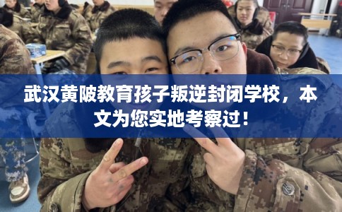 武汉黄陂教育孩子叛逆封闭学校，本文为您实地考察过！