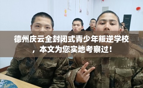 德州庆云全封闭式青少年叛逆学校，本文为您实地考察过！