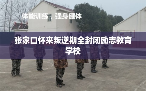 张家口怀来叛逆期全封闭励志教育学校