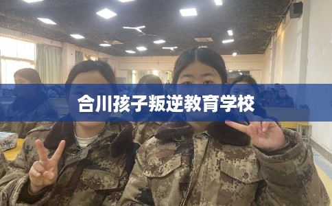 合川孩子叛逆教育学校