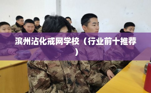 滨州沾化戒网学校（行业前十推荐）