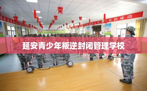 延安青少年叛逆封闭管理学校