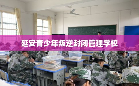 延安青少年叛逆封闭管理学校