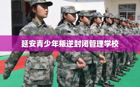 延安青少年叛逆封闭管理学校
