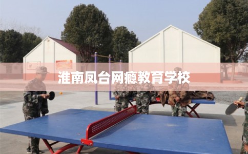 淮南凤台网瘾教育学校