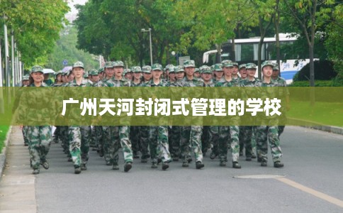 广州天河封闭式管理的学校