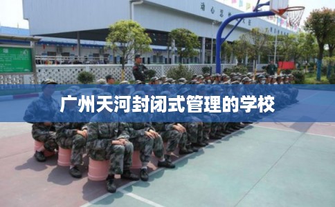 广州天河封闭式管理的学校
