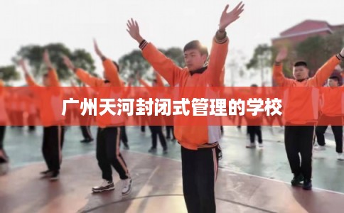 广州天河封闭式管理的学校