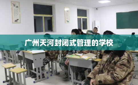 广州天河封闭式管理的学校