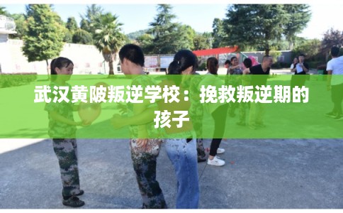 武汉黄陂叛逆学校：挽救叛逆期的孩子
