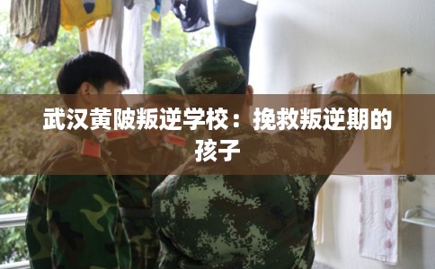 武汉黄陂叛逆学校：挽救叛逆期的孩子