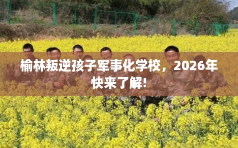 榆林叛逆孩子军事化学校，2026年快来了解!