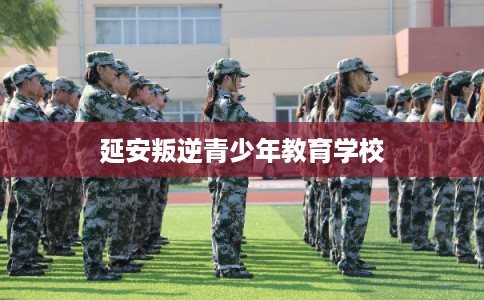 延安叛逆青少年教育学校