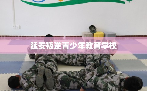 延安叛逆青少年教育学校