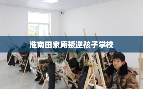 淮南田家庵叛逆孩子学校