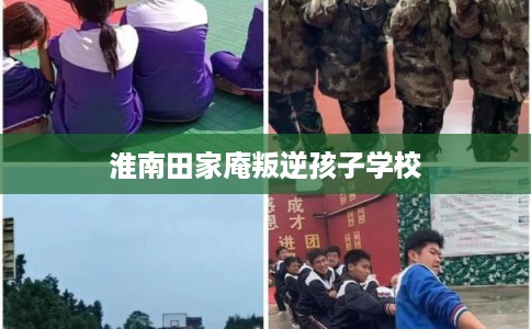 淮南田家庵叛逆孩子学校
