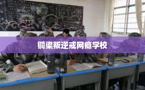 铜梁叛逆戒网瘾学校