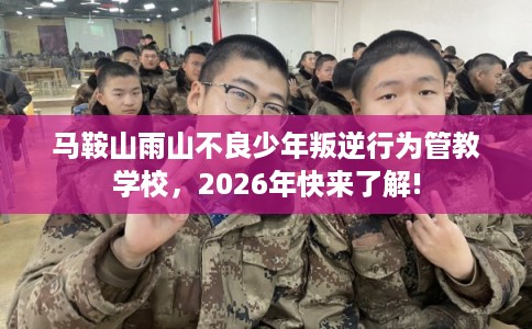 马鞍山雨山不良少年叛逆行为管教学校，2026年快来了解!