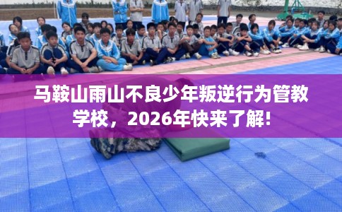 马鞍山雨山不良少年叛逆行为管教学校，2026年快来了解!
