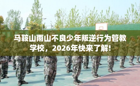 马鞍山雨山不良少年叛逆行为管教学校，2026年快来了解!