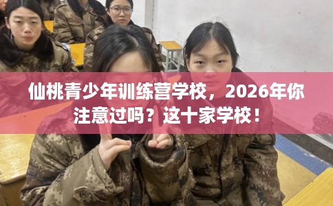 仙桃青少年训练营学校，2026年你注意过吗？这十家学校！