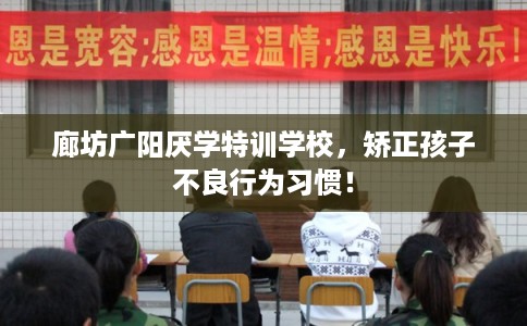 廊坊广阳厌学特训学校，矫正孩子不良行为习惯！