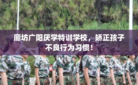廊坊广阳厌学特训学校，矫正孩子不良行为习惯！