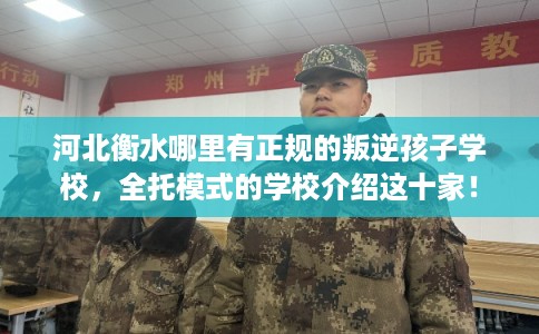 河北衡水哪里有正规的叛逆孩子学校，全托模式的学校介绍这十家！
