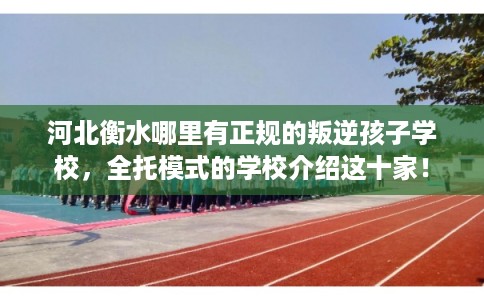 河北衡水哪里有正规的叛逆孩子学校，全托模式的学校介绍这十家！