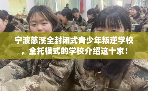 宁波慈溪全封闭式青少年叛逆学校，全托模式的学校介绍这十家！