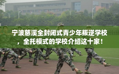 宁波慈溪全封闭式青少年叛逆学校，全托模式的学校介绍这十家！