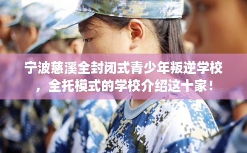 宁波慈溪全封闭式青少年叛逆学校，全托模式的学校介绍这十家！