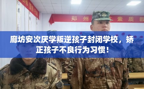 廊坊安次厌学叛逆孩子封闭学校，矫正孩子不良行为习惯！