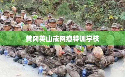 黄冈英山戒网瘾特训学校