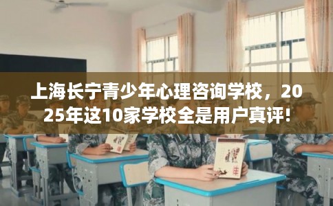 上海长宁青少年心理咨询学校，2025年这10家学校全是用户真评!