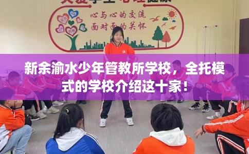 新余渝水少年管教所学校，全托模式的学校介绍这十家！