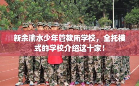 新余渝水少年管教所学校，全托模式的学校介绍这十家！