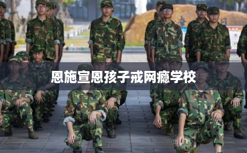 恩施宣恩孩子戒网瘾学校