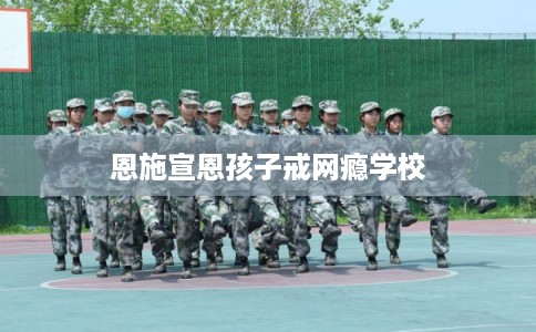 恩施宣恩孩子戒网瘾学校