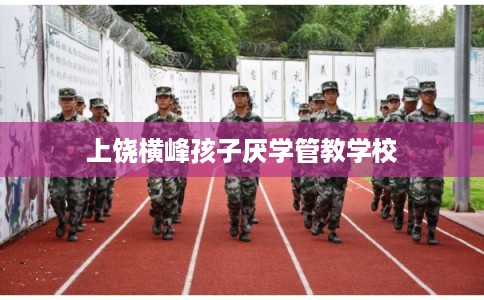 上饶横峰孩子厌学管教学校