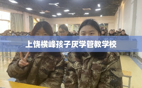 上饶横峰孩子厌学管教学校