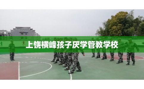 上饶横峰孩子厌学管教学校