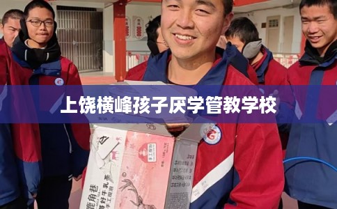上饶横峰孩子厌学管教学校