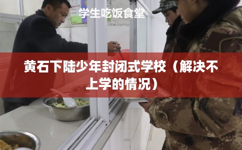 黄石下陆少年封闭式学校（解决不上学的情况）