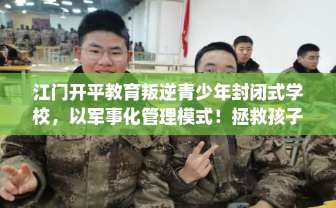 江门开平教育叛逆青少年封闭式学校，以军事化管理模式！拯救孩子！