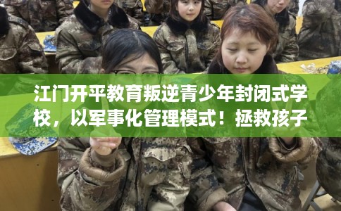 江门开平教育叛逆青少年封闭式学校，以军事化管理模式！拯救孩子！