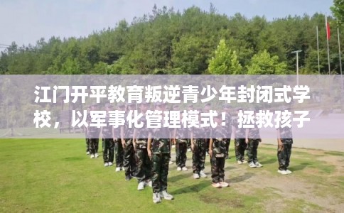 江门开平教育叛逆青少年封闭式学校，以军事化管理模式！拯救孩子！