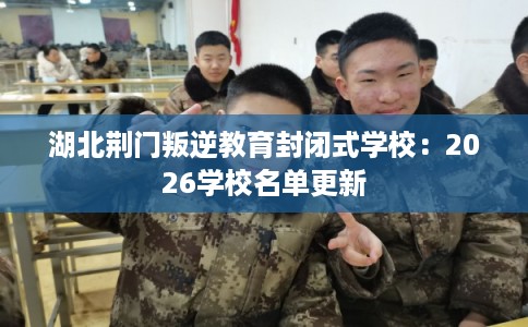 湖北荆门叛逆教育封闭式学校：2026学校名单更新