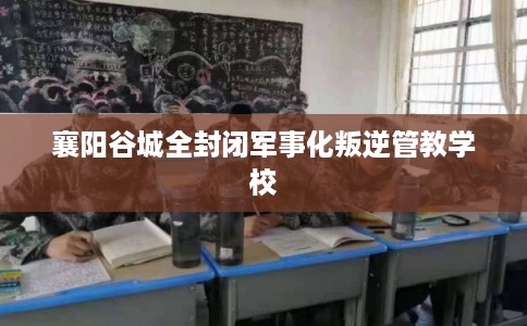 襄阳谷城全封闭军事化叛逆管教学校