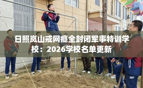 日照岚山戒网瘾全封闭军事特训学校：2026学校名单更新